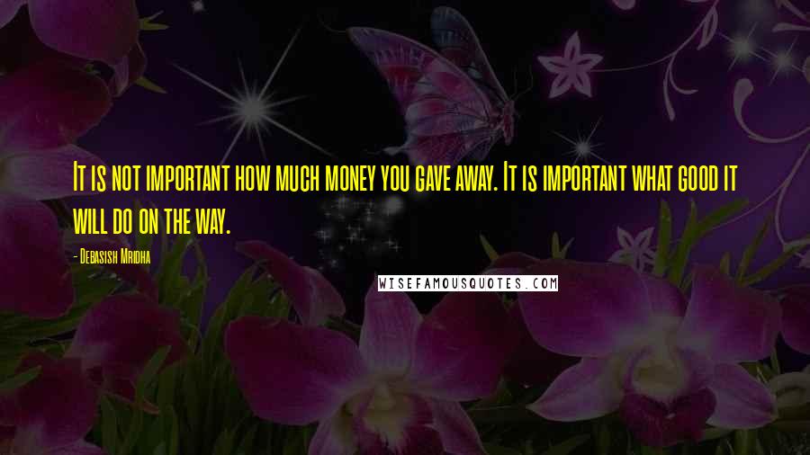 Debasish Mridha Quotes: It is not important how much money you gave away. It is important what good it will do on the way.