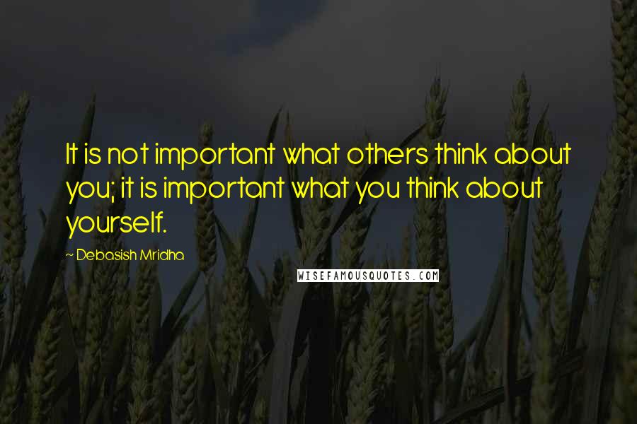 Debasish Mridha Quotes: It is not important what others think about you; it is important what you think about yourself.