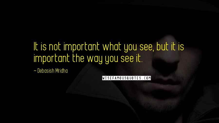 Debasish Mridha Quotes: It is not important what you see, but it is important the way you see it.