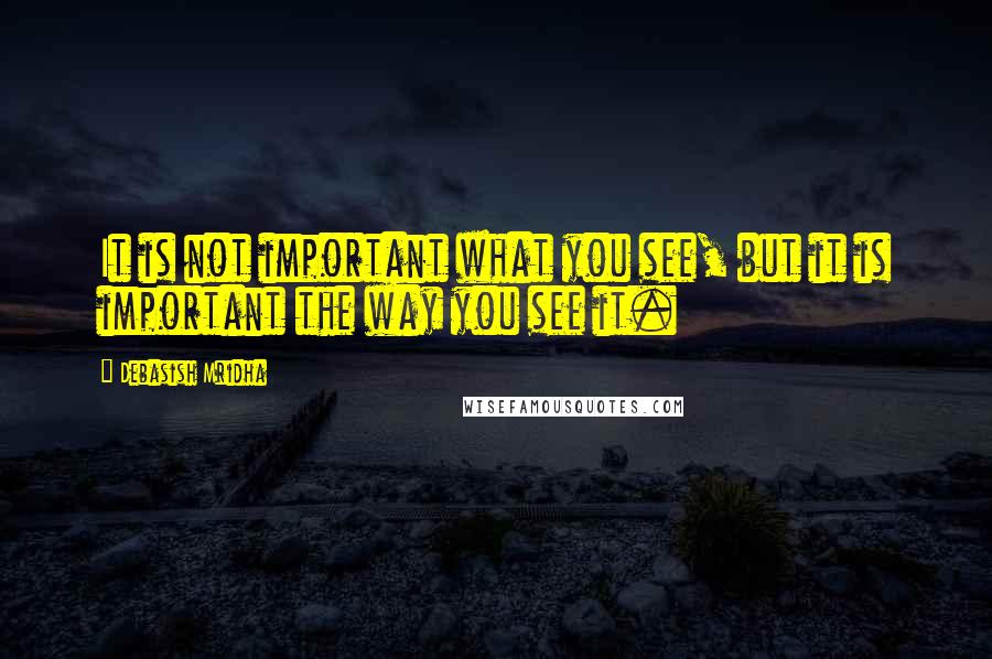 Debasish Mridha Quotes: It is not important what you see, but it is important the way you see it.