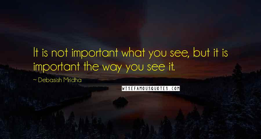 Debasish Mridha Quotes: It is not important what you see, but it is important the way you see it.
