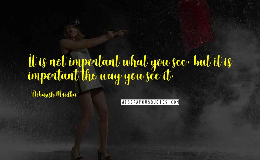 Debasish Mridha Quotes: It is not important what you see, but it is important the way you see it.