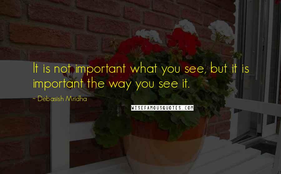 Debasish Mridha Quotes: It is not important what you see, but it is important the way you see it.