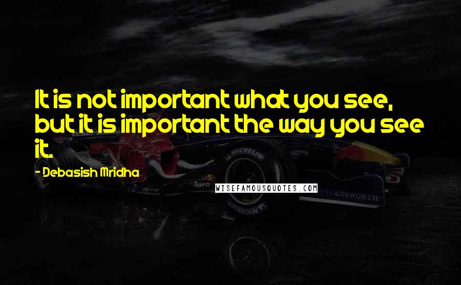 Debasish Mridha Quotes: It is not important what you see, but it is important the way you see it.