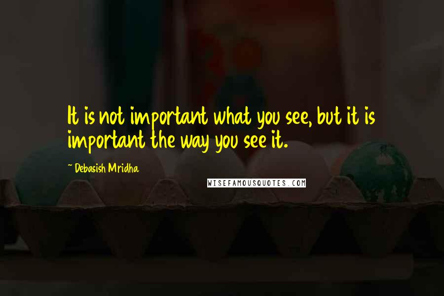 Debasish Mridha Quotes: It is not important what you see, but it is important the way you see it.