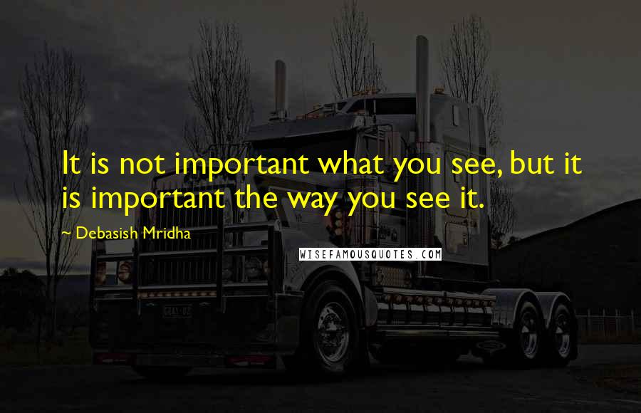 Debasish Mridha Quotes: It is not important what you see, but it is important the way you see it.