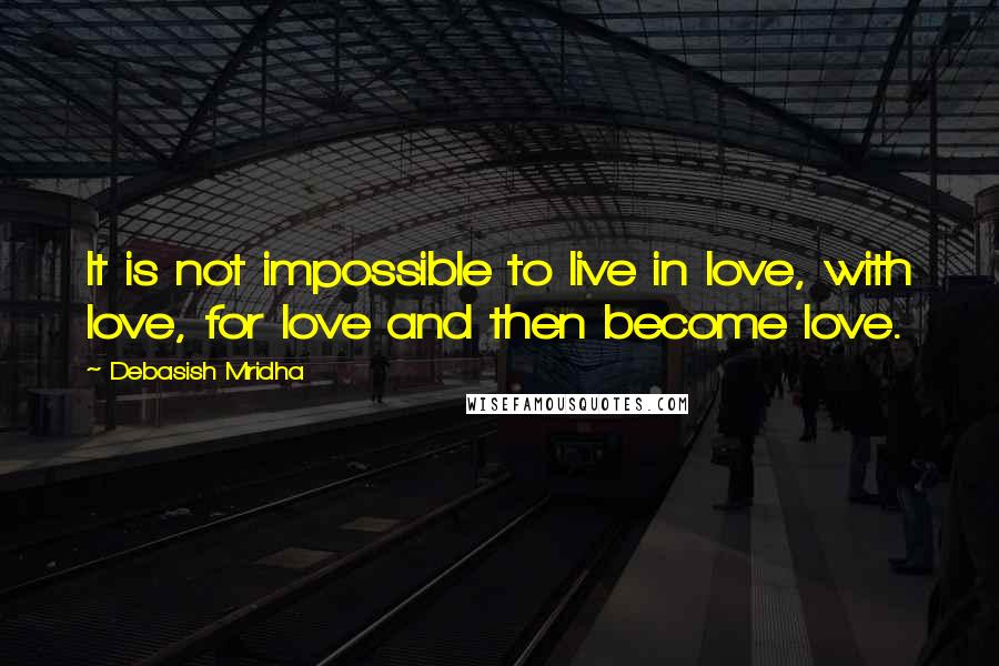 Debasish Mridha Quotes: It is not impossible to live in love, with love, for love and then become love.