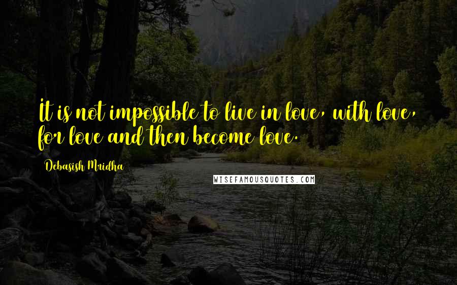 Debasish Mridha Quotes: It is not impossible to live in love, with love, for love and then become love.