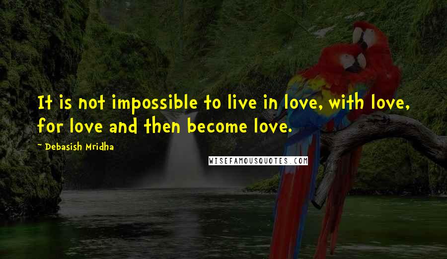 Debasish Mridha Quotes: It is not impossible to live in love, with love, for love and then become love.