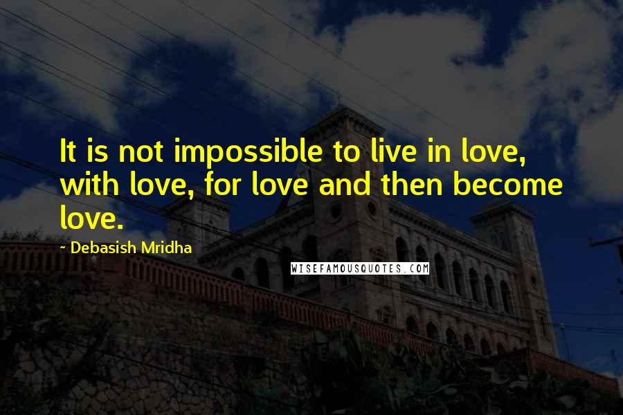 Debasish Mridha Quotes: It is not impossible to live in love, with love, for love and then become love.