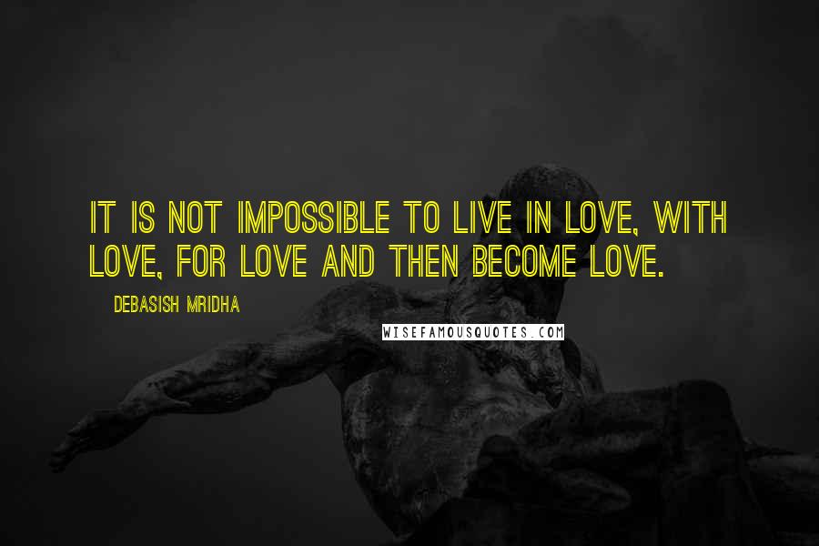 Debasish Mridha Quotes: It is not impossible to live in love, with love, for love and then become love.