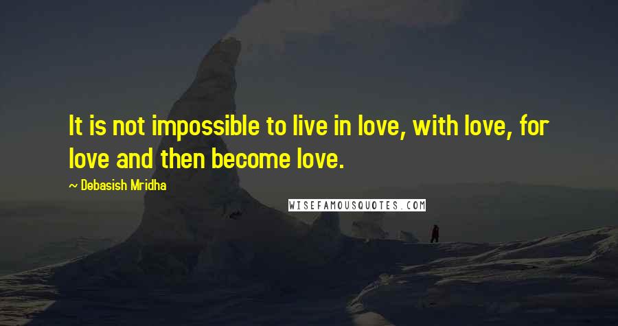 Debasish Mridha Quotes: It is not impossible to live in love, with love, for love and then become love.