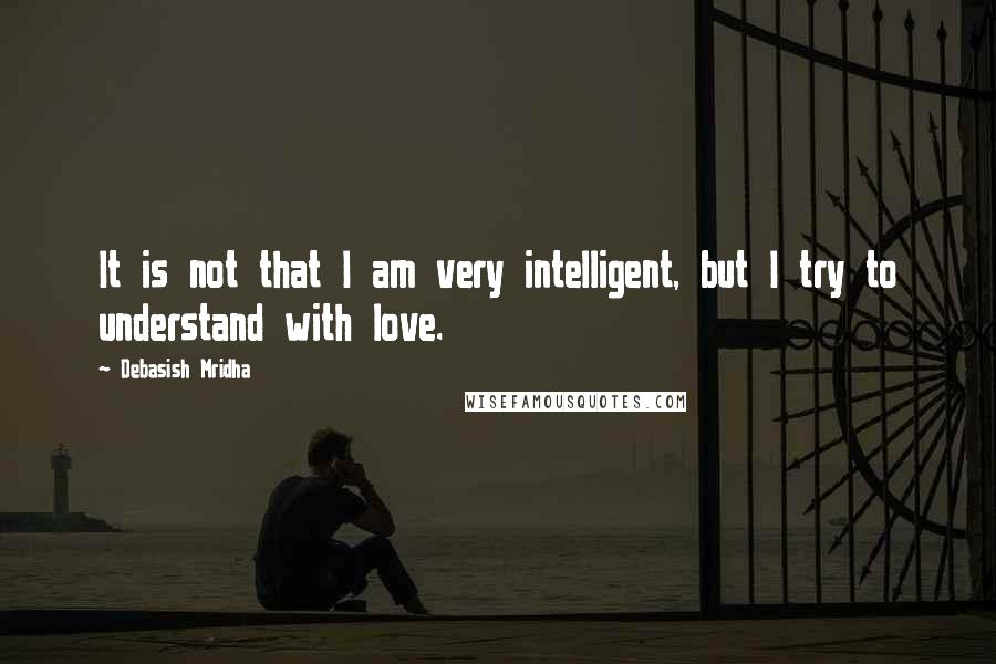 Debasish Mridha Quotes: It is not that I am very intelligent, but I try to understand with love.