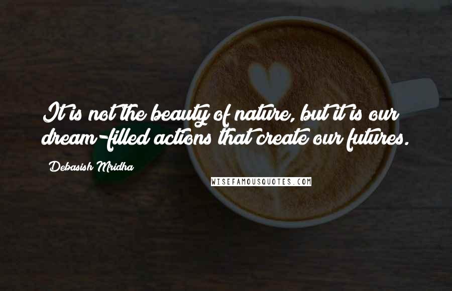 Debasish Mridha Quotes: It is not the beauty of nature, but it is our dream-filled actions that create our futures.