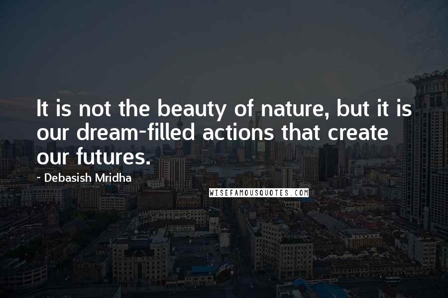 Debasish Mridha Quotes: It is not the beauty of nature, but it is our dream-filled actions that create our futures.