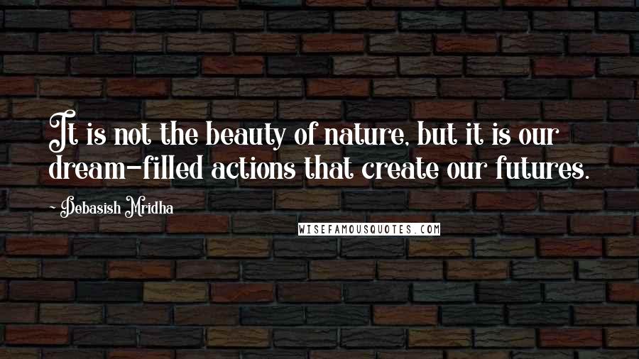 Debasish Mridha Quotes: It is not the beauty of nature, but it is our dream-filled actions that create our futures.