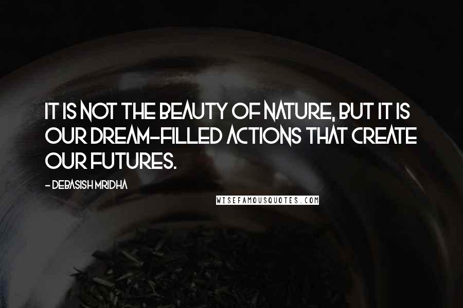 Debasish Mridha Quotes: It is not the beauty of nature, but it is our dream-filled actions that create our futures.