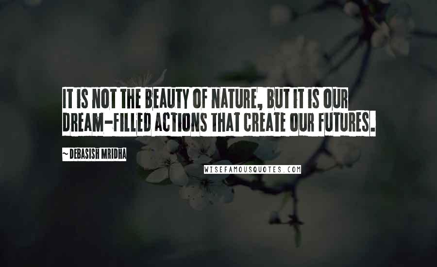 Debasish Mridha Quotes: It is not the beauty of nature, but it is our dream-filled actions that create our futures.