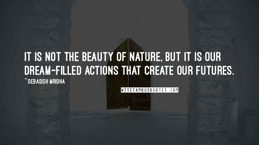 Debasish Mridha Quotes: It is not the beauty of nature, but it is our dream-filled actions that create our futures.