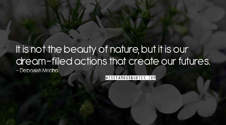 Debasish Mridha Quotes: It is not the beauty of nature, but it is our dream-filled actions that create our futures.