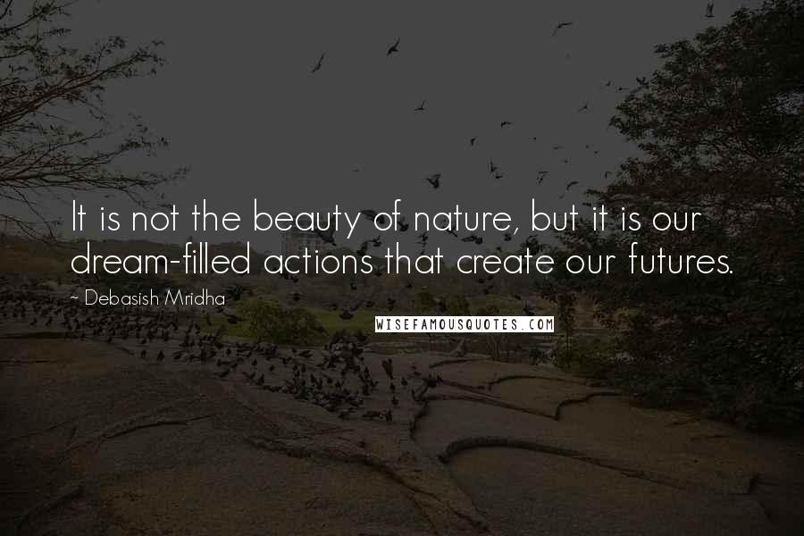 Debasish Mridha Quotes: It is not the beauty of nature, but it is our dream-filled actions that create our futures.