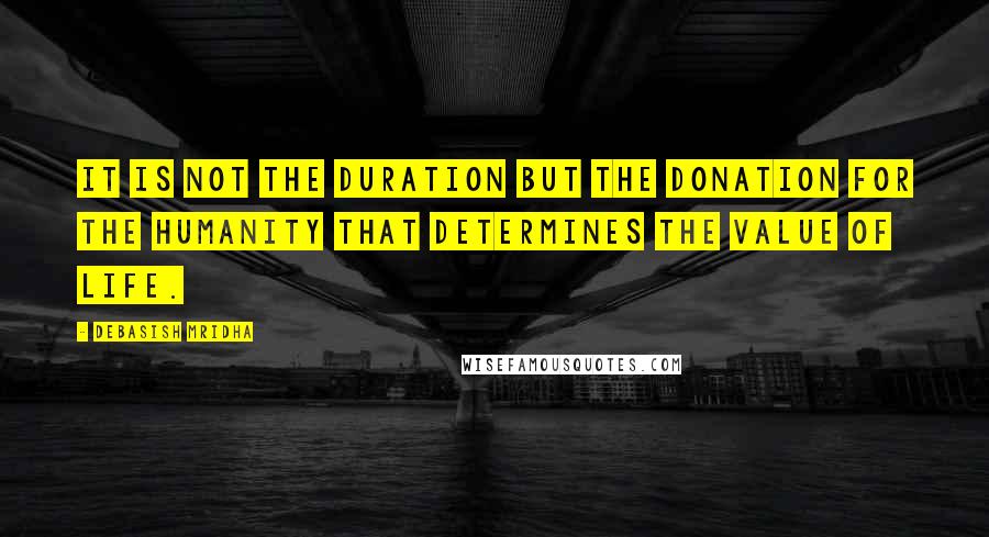 Debasish Mridha Quotes: It is not the duration but the donation for the humanity that determines the value of life.