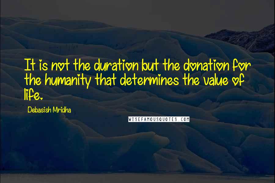 Debasish Mridha Quotes: It is not the duration but the donation for the humanity that determines the value of life.