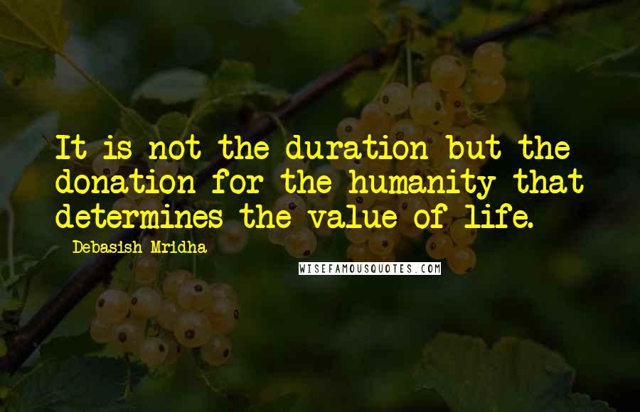 Debasish Mridha Quotes: It is not the duration but the donation for the humanity that determines the value of life.