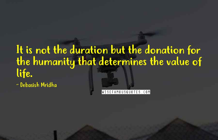 Debasish Mridha Quotes: It is not the duration but the donation for the humanity that determines the value of life.