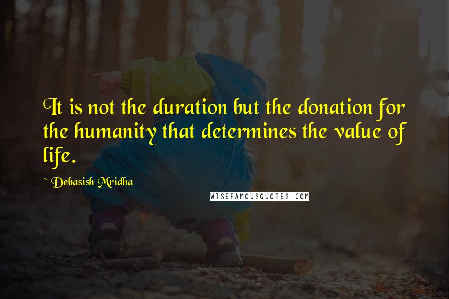 Debasish Mridha Quotes: It is not the duration but the donation for the humanity that determines the value of life.