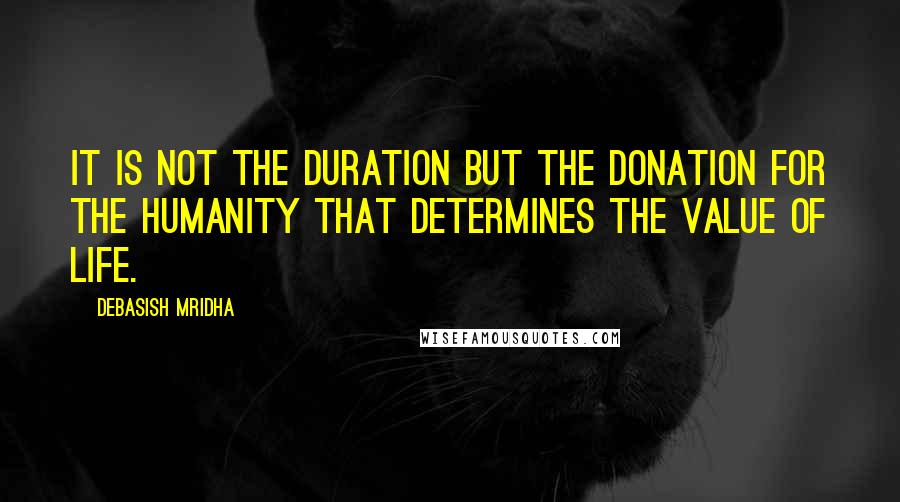 Debasish Mridha Quotes: It is not the duration but the donation for the humanity that determines the value of life.