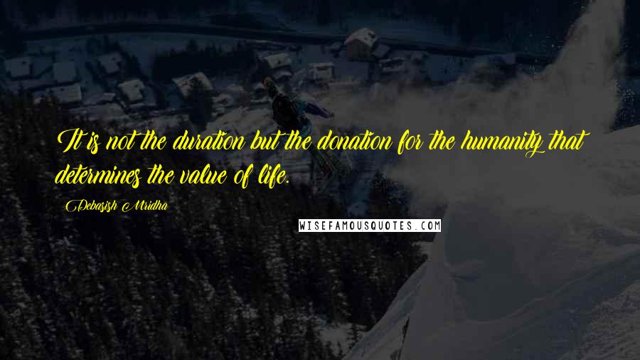 Debasish Mridha Quotes: It is not the duration but the donation for the humanity that determines the value of life.