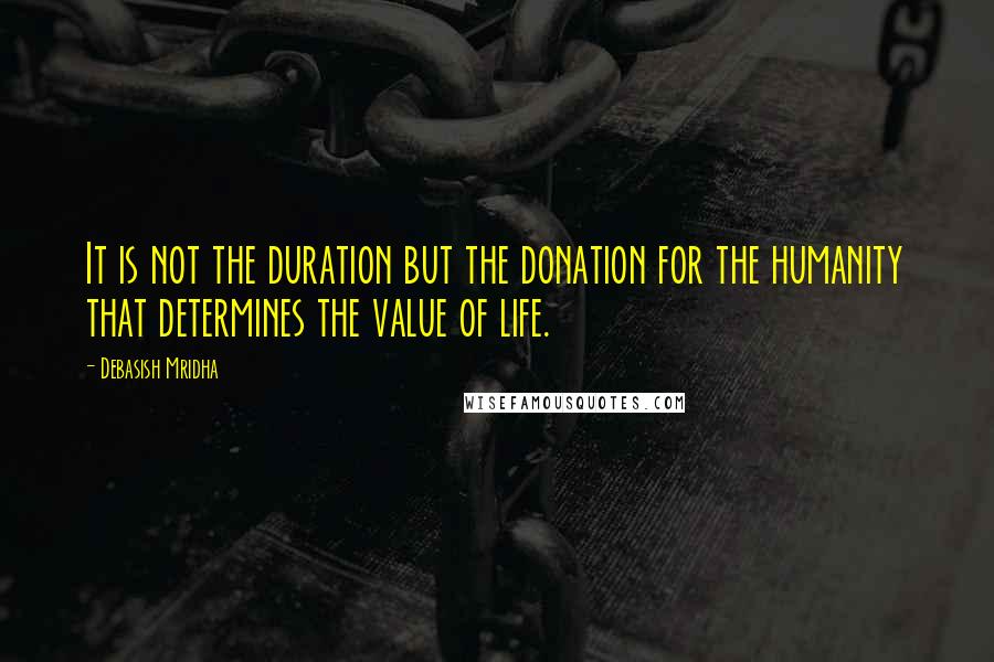 Debasish Mridha Quotes: It is not the duration but the donation for the humanity that determines the value of life.