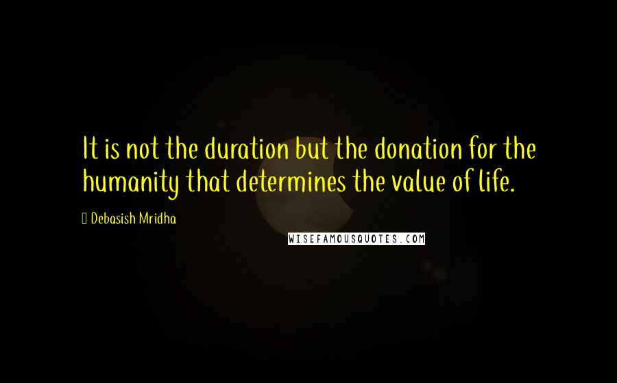 Debasish Mridha Quotes: It is not the duration but the donation for the humanity that determines the value of life.