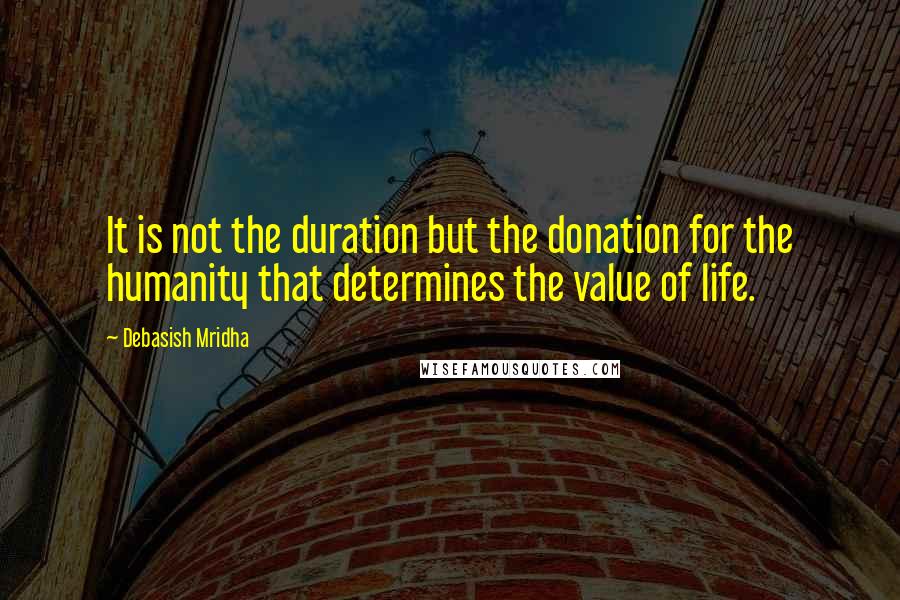 Debasish Mridha Quotes: It is not the duration but the donation for the humanity that determines the value of life.