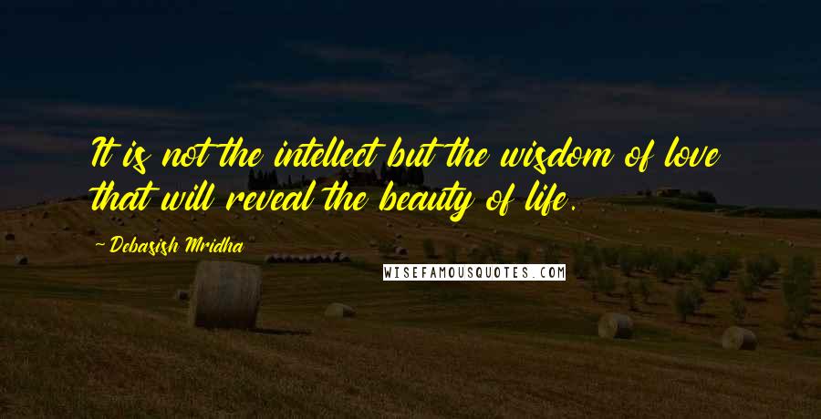 Debasish Mridha Quotes: It is not the intellect but the wisdom of love that will reveal the beauty of life.