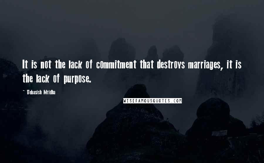 Debasish Mridha Quotes: It is not the lack of commitment that destroys marriages, it is the lack of purpose.