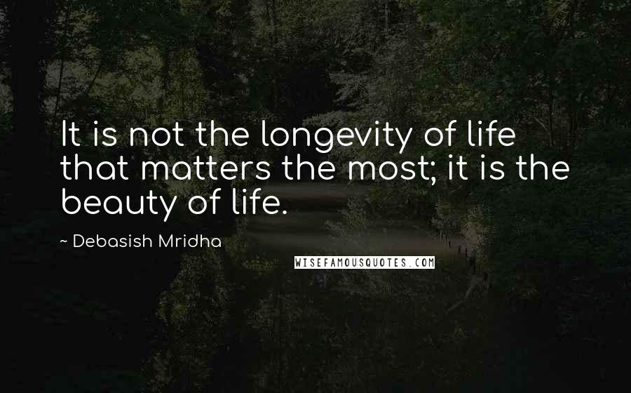 Debasish Mridha Quotes: It is not the longevity of life that matters the most; it is the beauty of life.