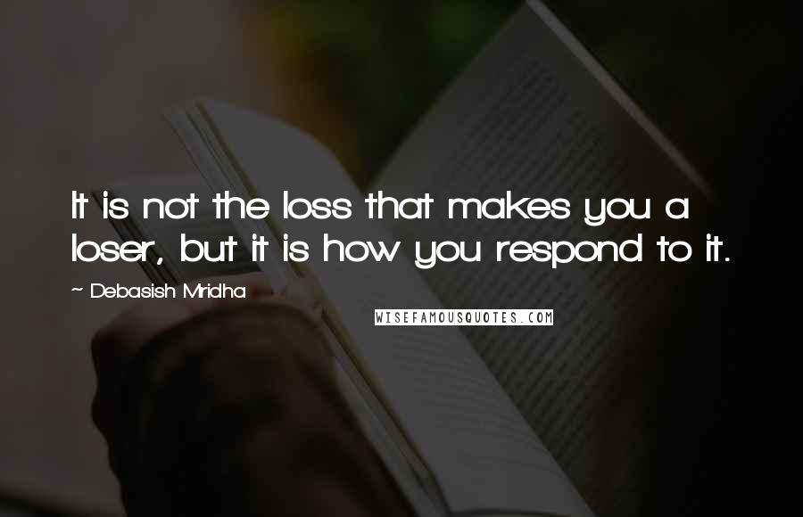 Debasish Mridha Quotes: It is not the loss that makes you a loser, but it is how you respond to it.