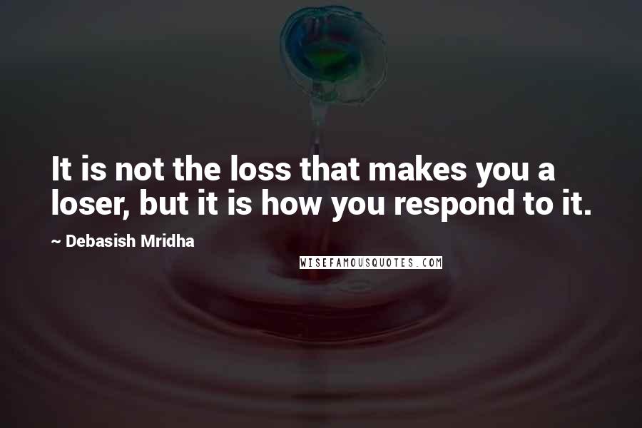 Debasish Mridha Quotes: It is not the loss that makes you a loser, but it is how you respond to it.