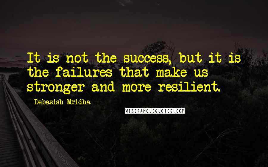 Debasish Mridha Quotes: It is not the success, but it is the failures that make us stronger and more resilient.