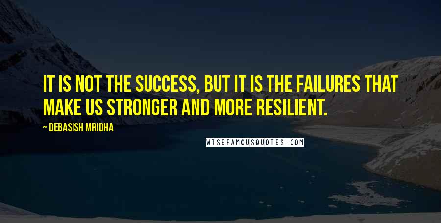 Debasish Mridha Quotes: It is not the success, but it is the failures that make us stronger and more resilient.