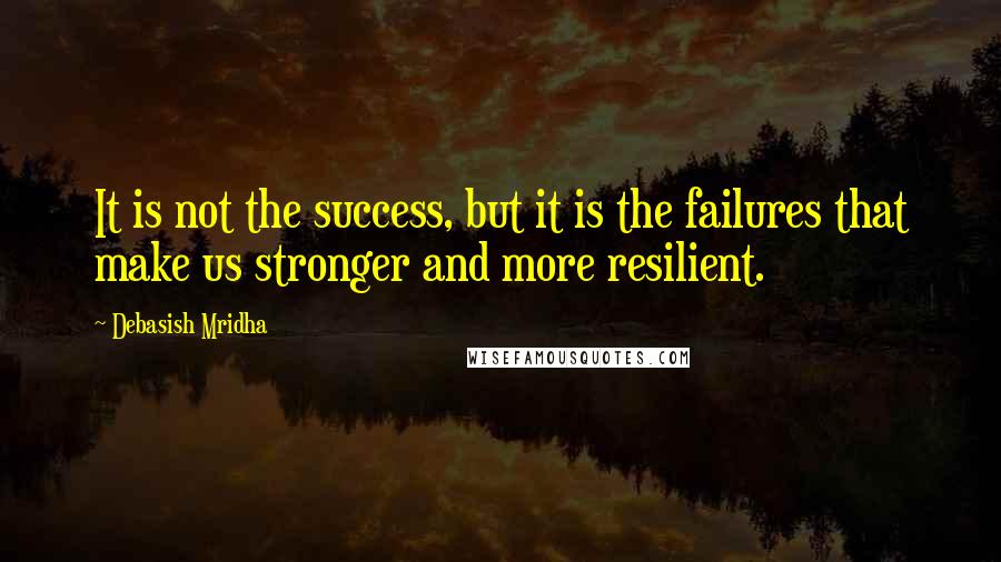 Debasish Mridha Quotes: It is not the success, but it is the failures that make us stronger and more resilient.