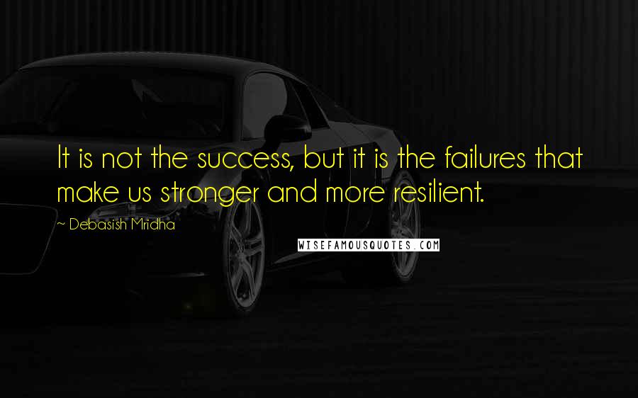 Debasish Mridha Quotes: It is not the success, but it is the failures that make us stronger and more resilient.