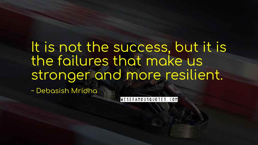 Debasish Mridha Quotes: It is not the success, but it is the failures that make us stronger and more resilient.