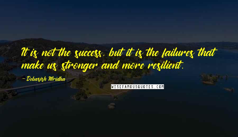 Debasish Mridha Quotes: It is not the success, but it is the failures that make us stronger and more resilient.