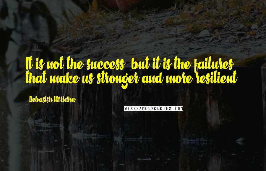 Debasish Mridha Quotes: It is not the success, but it is the failures that make us stronger and more resilient.