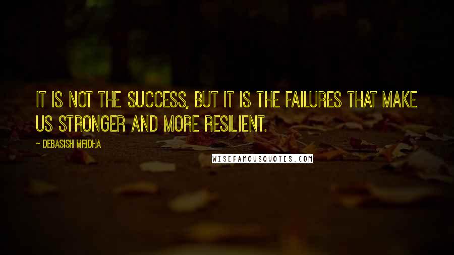 Debasish Mridha Quotes: It is not the success, but it is the failures that make us stronger and more resilient.