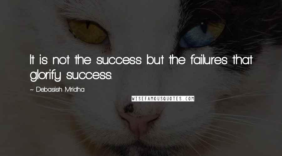 Debasish Mridha Quotes: It is not the success but the failures that glorify success.
