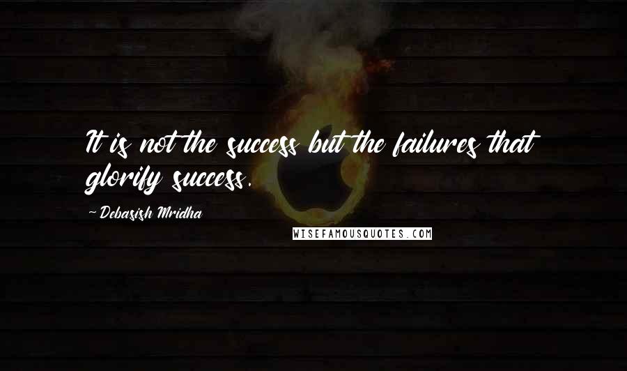 Debasish Mridha Quotes: It is not the success but the failures that glorify success.